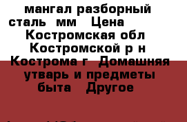 мангал разборный. сталь 2мм › Цена ­ 1 450 - Костромская обл., Костромской р-н, Кострома г. Домашняя утварь и предметы быта » Другое   